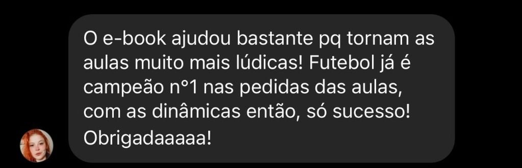 Depoimento: O e-book ajudou bastante pq tornam as aulas muito mais lúdicas! Futebol já é campeão nº1 nas pedidas das aulas, com as dinâmicas então, só sucesso! Obrigadaaaaa!